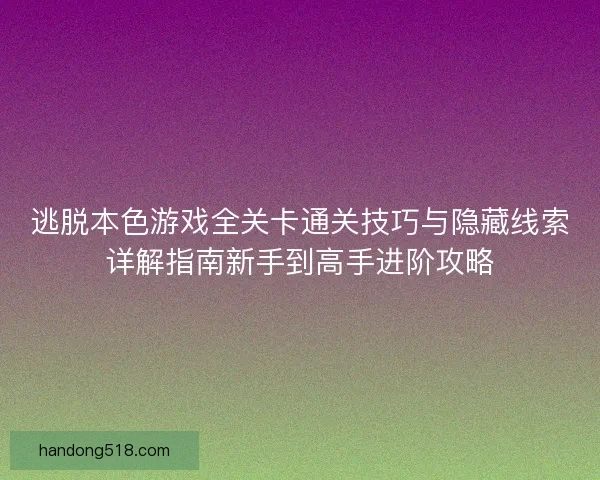 逃脱本色游戏全关卡通关技巧与隐藏线索详解指南新手到高手进阶攻略