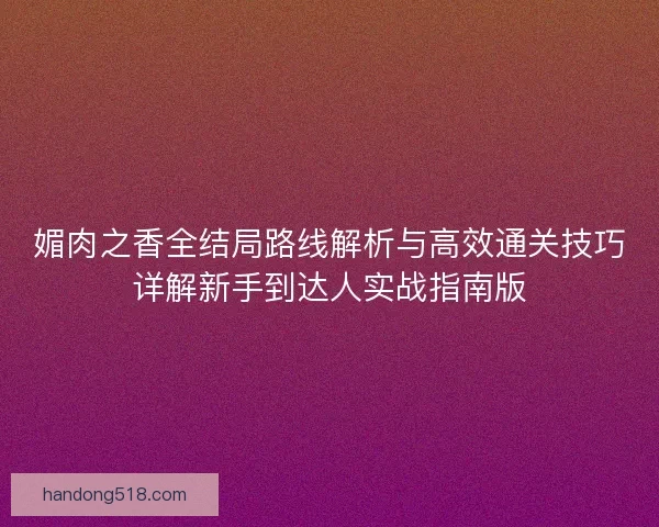 媚肉之香全结局路线解析与高效通关技巧详解新手到达人实战指南版