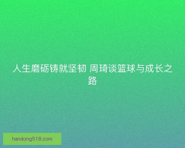 人生磨砺铸就坚韧 周琦谈篮球与成长之路